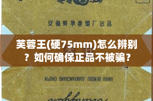 芙蓉王(硬75mm)怎么辨别？如何确保正品不被骗？